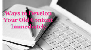 ways to Develop Your Old Content Immediately